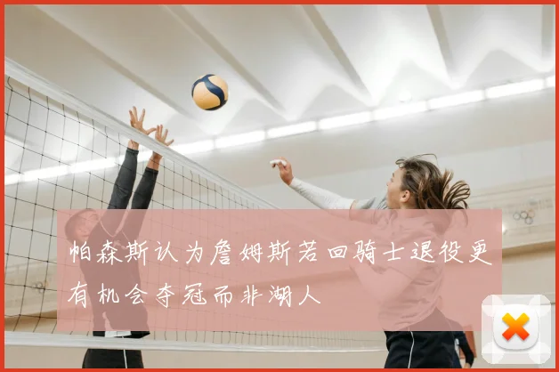 帕森斯认为詹姆斯若回骑士退役更有机会夺冠而非湖人