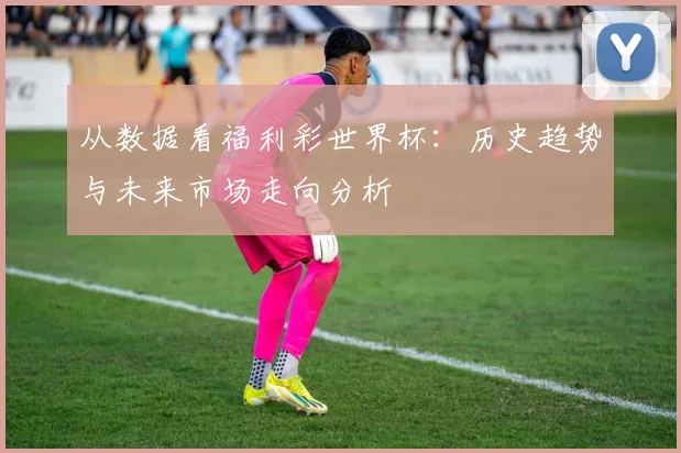 从数据看福利彩世界杯:历史趋势与未来市场走向分析