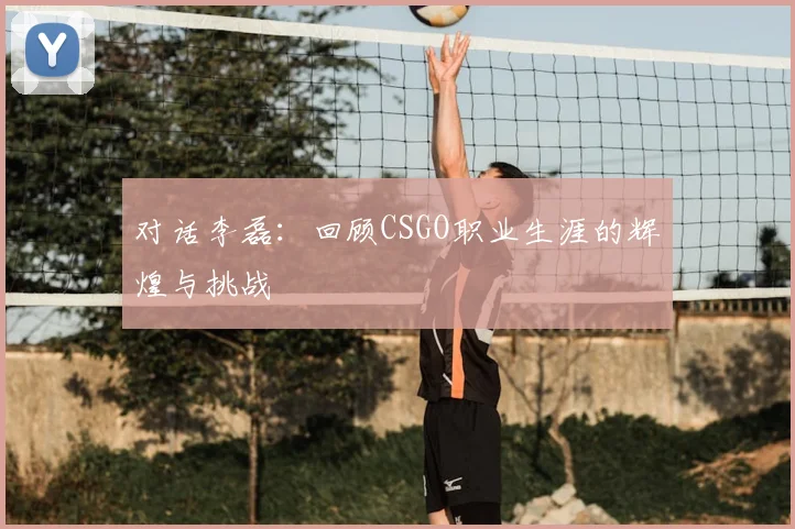 对话李磊:回顾CSGO职业生涯的辉煌与挑战