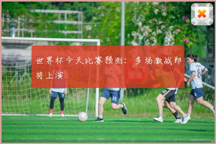 世界杯今天比赛预测:多场激战即将上演