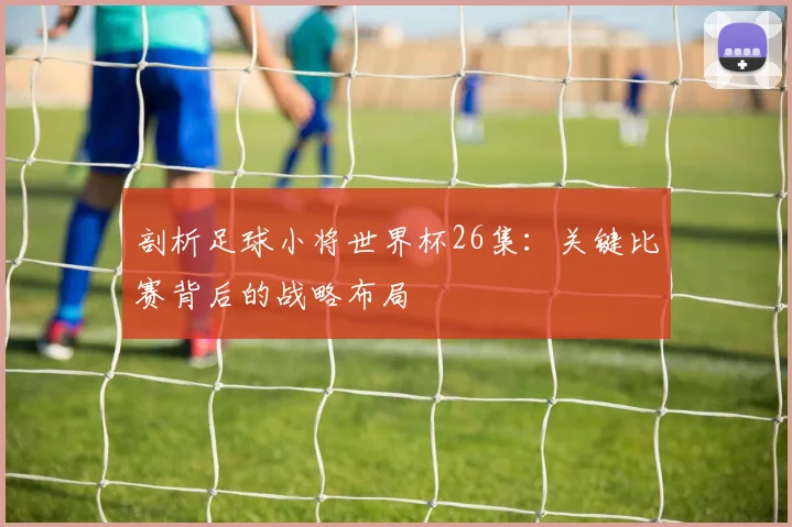 剖析足球小将世界杯26集:关键比赛背后的战略布局