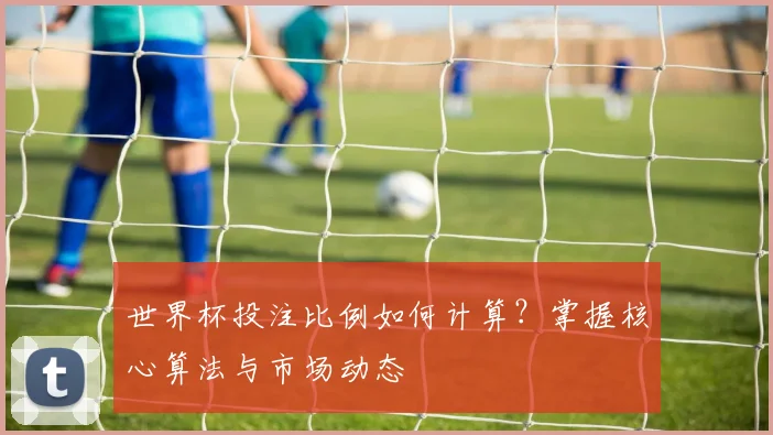 世界杯投注比例如何计算?掌握核心算法与市场动态