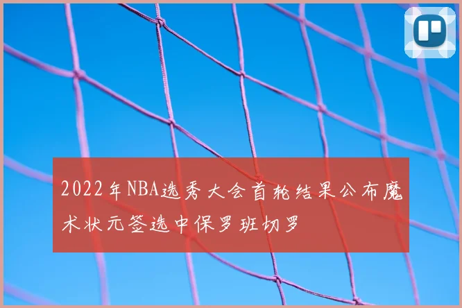 2022年NBA选秀大会首轮结果公布魔术状元签选中保罗班切罗
