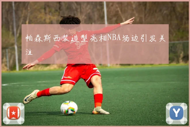 帕森斯西装造型亮相NBA场边引发关注