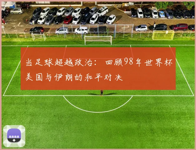 当足球超越政治:回顾98年世界杯美国与伊朗的和平对决