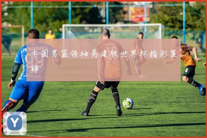 中国男篮领袖易建联世界杯精彩集锦