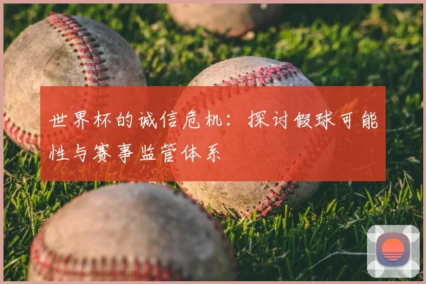 世界杯的诚信危机:探讨假球可能性与赛事监管体系