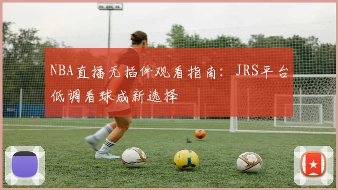 NBA直播无插件观看指南:JRS平台低调看球成新选择