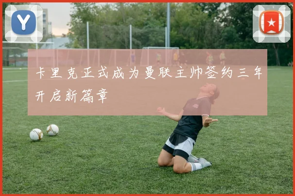 卡里克正式成为曼联主帅签约三年开启新篇章