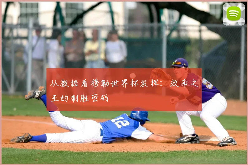 从数据看穆勒世界杯发挥:效率之王的制胜密码