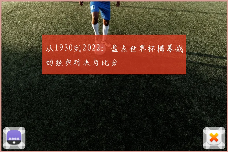 从1930到2022:盘点世界杯揭幕战的经典对决与比分