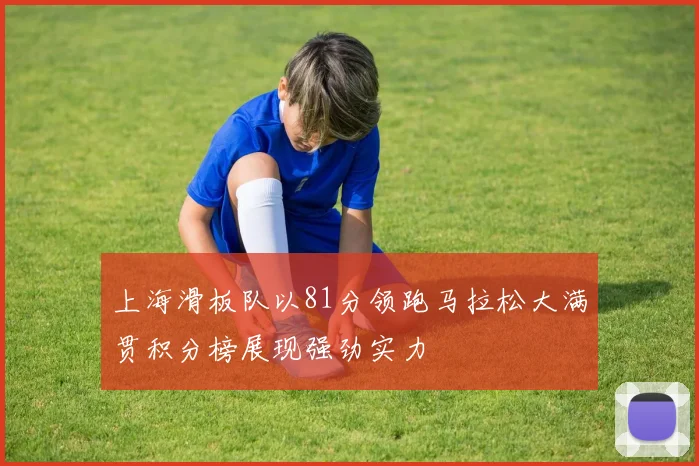 上海滑板队以81分领跑马拉松大满贯积分榜展现强劲实力