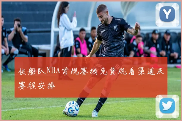 快船队NBA常规赛线免费观看渠道及赛程安排