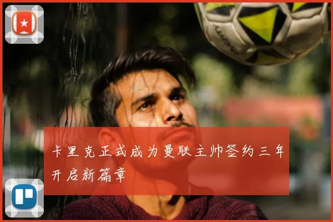 卡里克正式成为曼联主帅签约三年开启新篇章