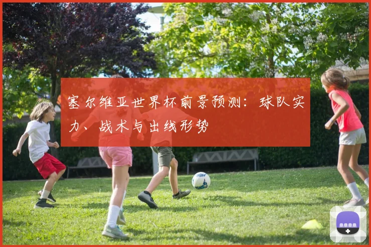 塞尔维亚世界杯前景预测：球队实力、战术与出线形势